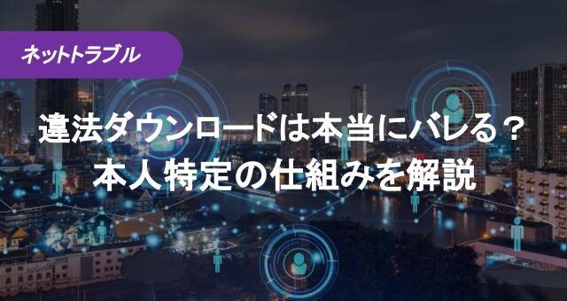 違法ダウンロードは本当にバレる？本人特定の仕組みを解説